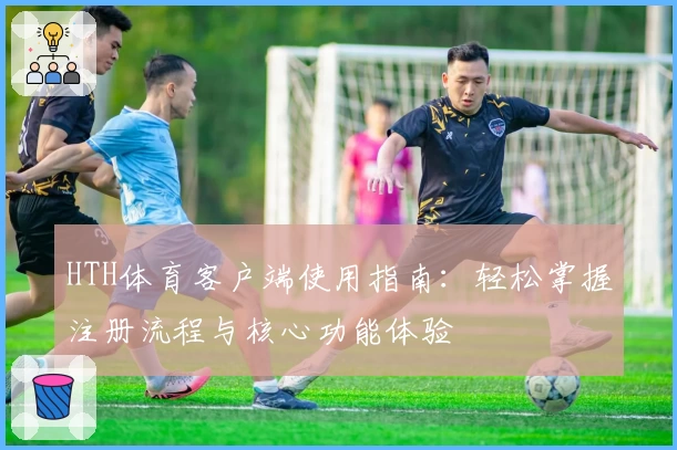 HTH体育客户端使用指南：轻松掌握注册流程与核心功能体验
