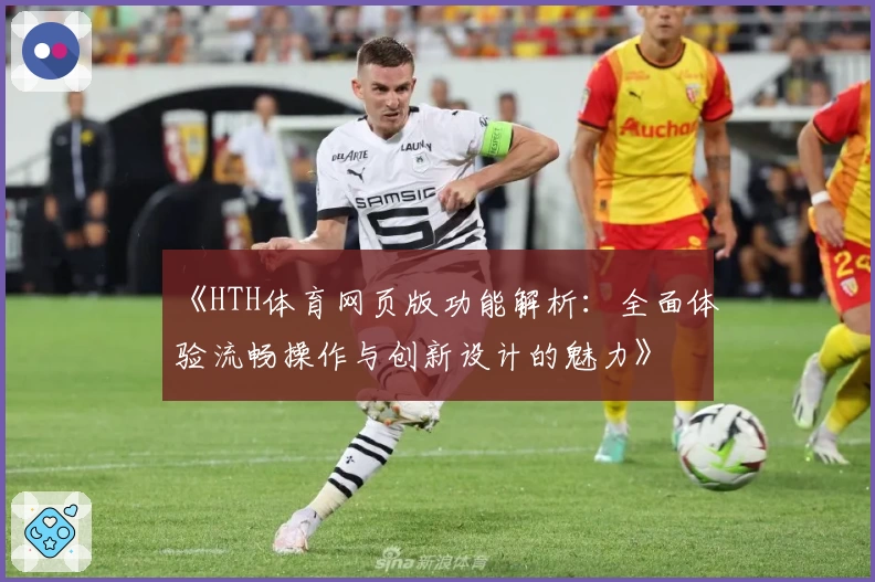 《HTH体育网页版功能解析：全面体验流畅操作与创新设计的魅力》