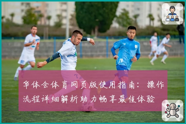 华体会体育网页版使用指南：操作流程详细解析助力畅享最佳体验