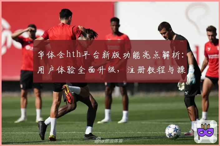 华体会hth平台新版功能亮点解析：用户体验全面升级，注册教程与操作技巧完整指南