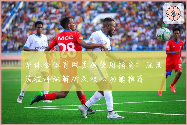 华体会体育网页版使用指南：注册流程详细解析及核心功能推荐