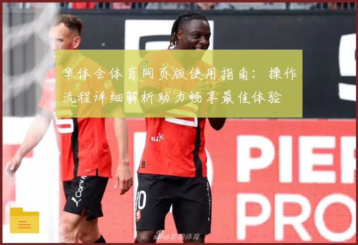 华体会体育网页版使用指南：操作流程详细解析助力畅享最佳体验