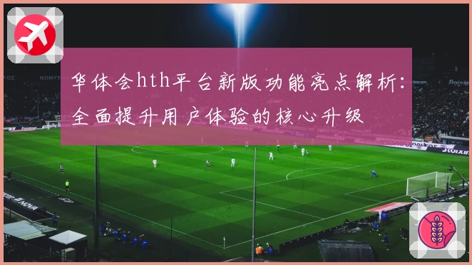华体会hth平台新版功能亮点解析：全面提升用户体验的核心升级