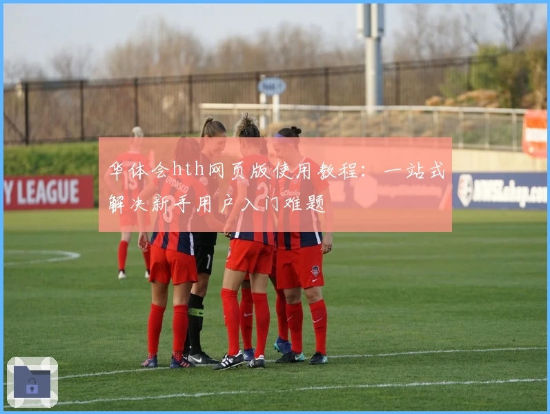 华体会hth网页版使用教程：一站式解决新手用户入门难题