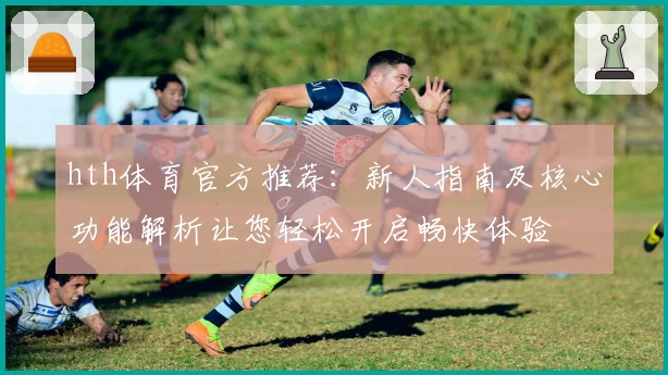 hth体育官方推荐：新人指南及核心功能解析让您轻松开启畅快体验