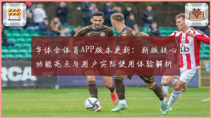 华体会体育APP版本更新：新版核心功能亮点与用户实际使用体验解析