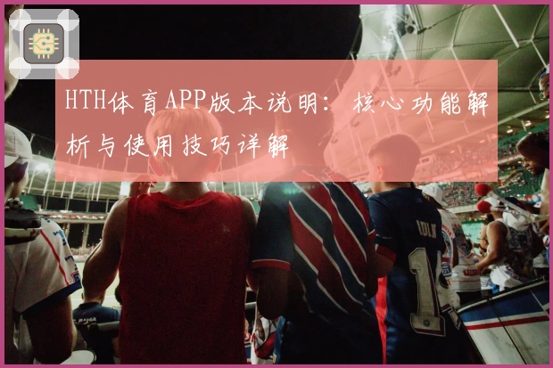 HTH体育APP版本说明：核心功能解析与使用技巧详解