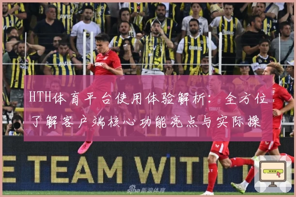 HTH体育平台使用体验解析：全方位了解客户端核心功能亮点与实际操作感受