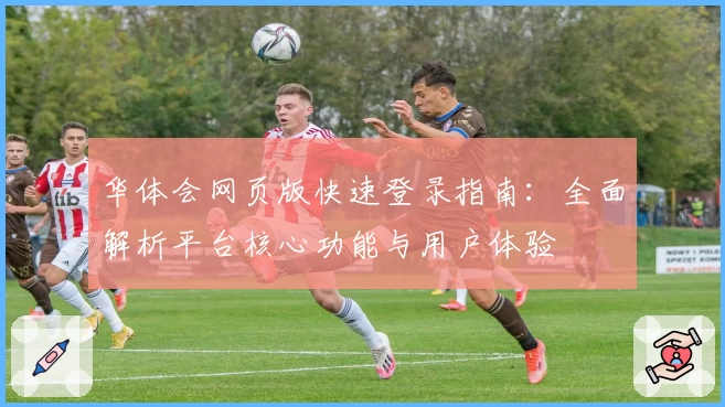 华体会网页版快速登录指南：全面解析平台核心功能与用户体验
