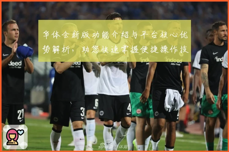 华体会新版功能介绍与平台核心优势解析，助您快速掌握便捷操作技巧