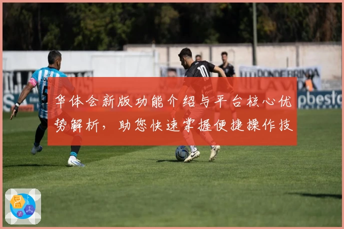 华体会新版功能介绍与平台核心优势解析，助您快速掌握便捷操作技巧