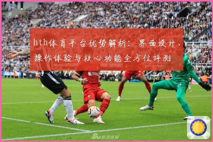 hth体育平台优势解析：界面设计、操作体验与核心功能全方位评测