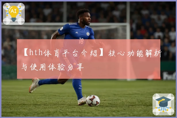 【hth体育平台介绍】核心功能解析与使用体验分享