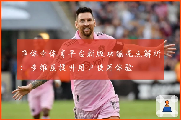 华体会体育平台新版功能亮点解析：多维度提升用户使用体验