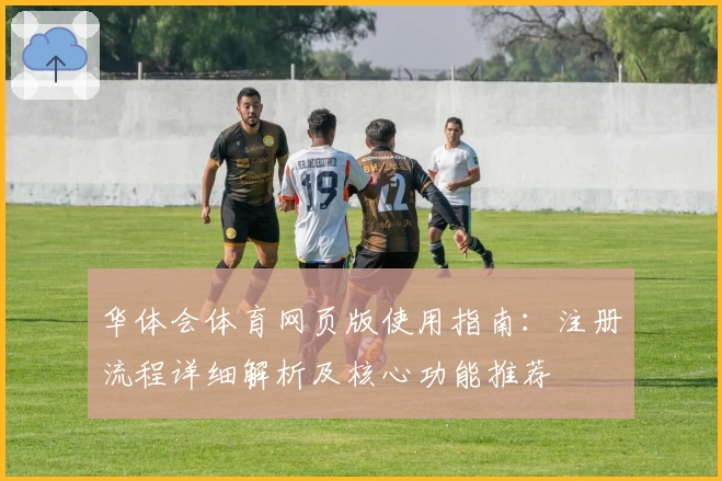 华体会体育网页版使用指南：注册流程详细解析及核心功能推荐