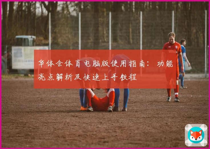 华体会体育电脑版使用指南：功能亮点解析及快速上手教程