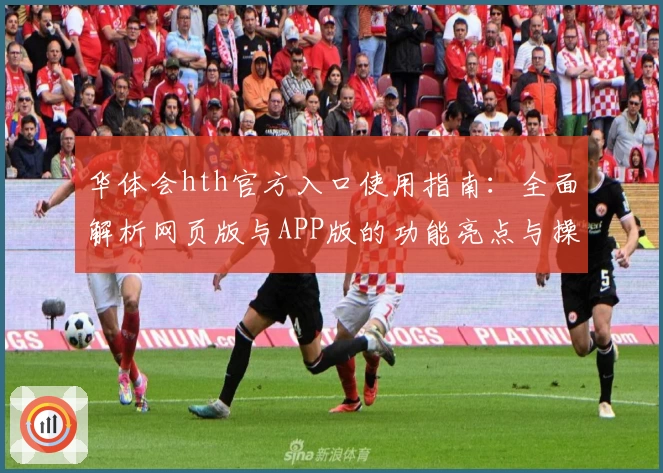华体会hth官方入口使用指南：全面解析网页版与APP版的功能亮点与操作体验