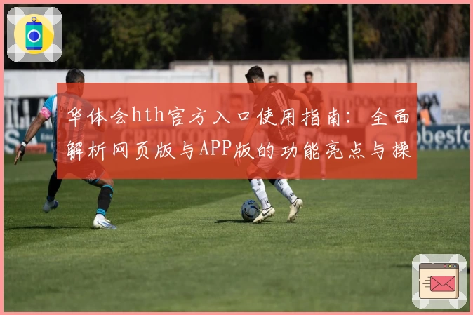 华体会hth官方入口使用指南：全面解析网页版与APP版的功能亮点与操作体验