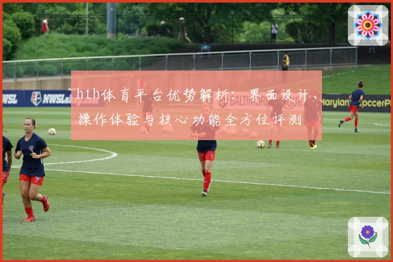 hth体育平台优势解析：界面设计、操作体验与核心功能全方位评测