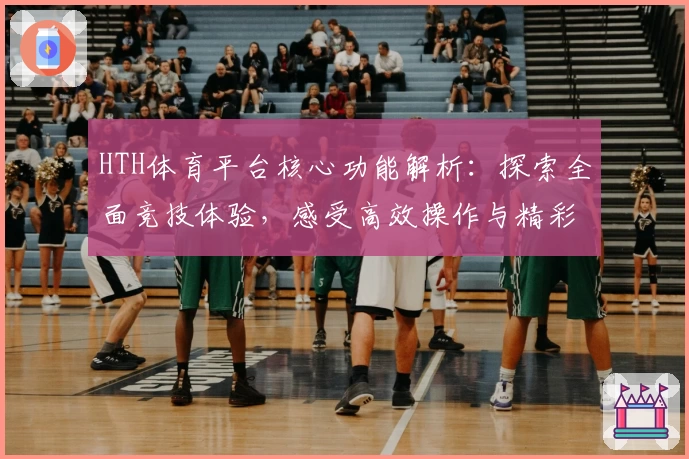 HTH体育平台核心功能解析：探索全面竞技体验，感受高效操作与精彩赛事魅力