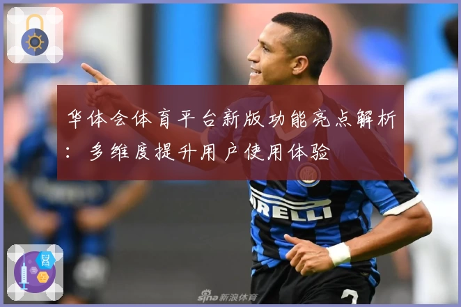 华体会体育平台新版功能亮点解析：多维度提升用户使用体验