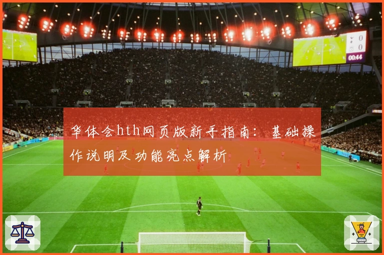 华体会hth网页版新手指南：基础操作说明及功能亮点解析
