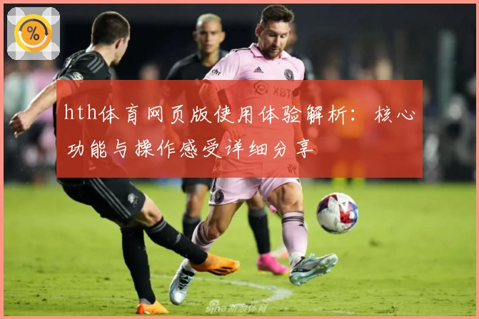 hth体育网页版使用体验解析：核心功能与操作感受详细分享