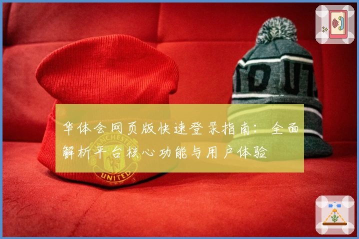 华体会网页版快速登录指南：全面解析平台核心功能与用户体验