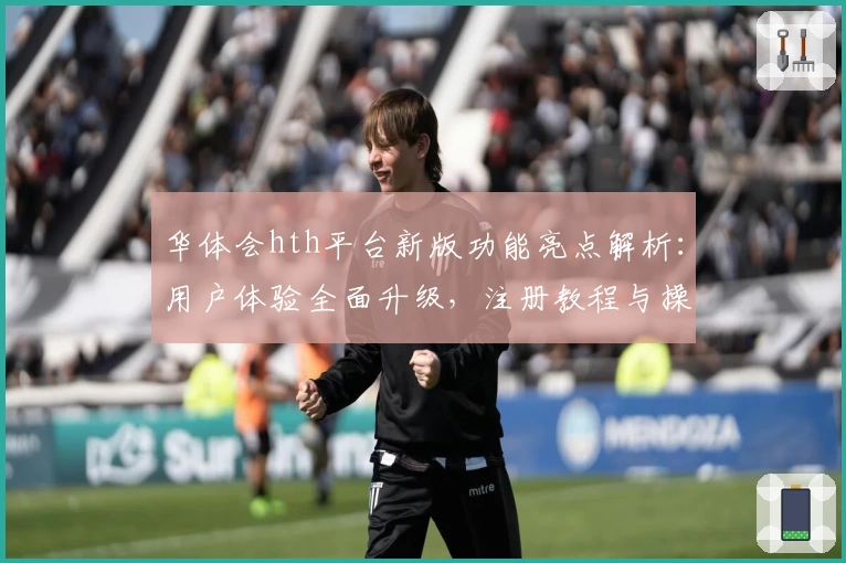 华体会hth平台新版功能亮点解析：用户体验全面升级，注册教程与操作技巧完整指南