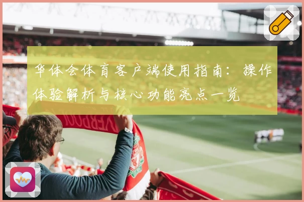 华体会体育客户端使用指南：操作体验解析与核心功能亮点一览